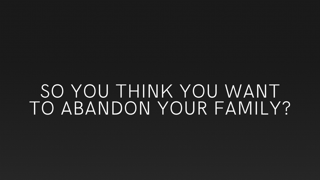 So You Think You Might Want To Abandon Your Family?